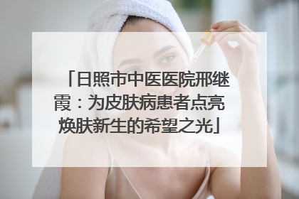 日照市中医医院邢继霞：为皮肤病患者点亮焕肤新生的希望之光