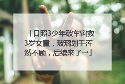 日照3少年破车窗救3岁女童，玻璃划手浑然不顾，后续来了→