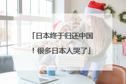 日本终于归还中国！很多日本人哭了