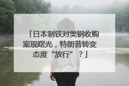 日本制铁对美钢收购案现曙光，特朗普转变态度“放行”？