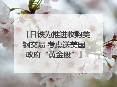 日铁为推进收购美钢交易 考虑送美国政府“黄金股”