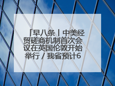 早八条丨中美经贸磋商机制首次会议在英国伦敦开始举行／我省预计6月25日公布高考成绩与录取最低控制分数线
