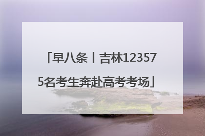 早八条丨吉林123575名考生奔赴高考考场