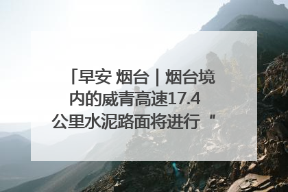 早安 烟台｜烟台境内的威青高速17.4公里水泥路面将进行“白改黑”改造