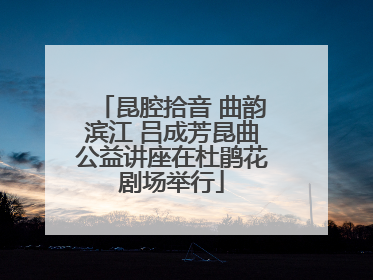 昆腔拾音 曲韵滨江 吕成芳昆曲公益讲座在杜鹃花剧场举行