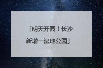 明天开园！长沙新增一湿地公园