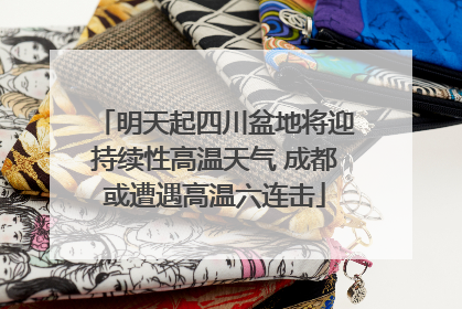 明天起四川盆地将迎持续性高温天气 成都或遭遇高温六连击
