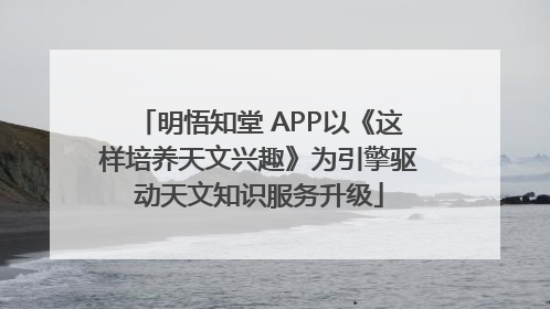 明悟知堂 APP以《这样培养天文兴趣》为引擎驱动天文知识服务升级
