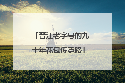 晋江老字号的九十年花包传承路