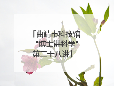 曲靖市科技馆“博士讲科学”第三十八讲