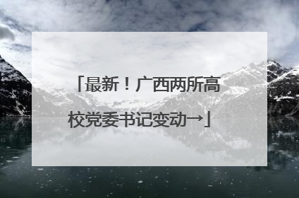 最新！广西两所高校党委书记变动→