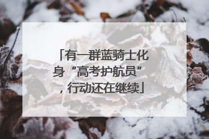 有一群蓝骑士化身“高考护航员”，行动还在继续