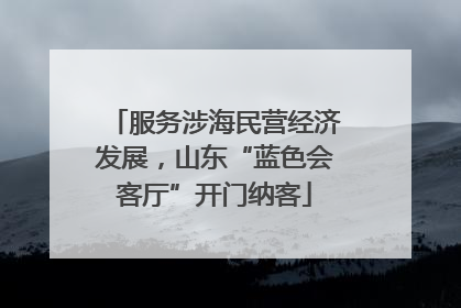 服务涉海民营经济发展，山东“蓝色会客厅”开门纳客