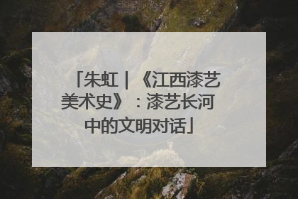 朱虹｜《江西漆艺美术史》：漆艺长河中的文明对话