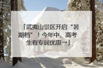武夷山景区开启“暑期档”！今年中、高考生有专属优惠→