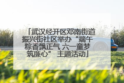 武汉经开区邓南街道振兴街社区举办“端午粽香飘正气 六一童梦筑廉心” 主题活动