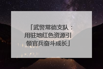 武警常德支队：用驻地红色资源引领官兵奋斗成长
