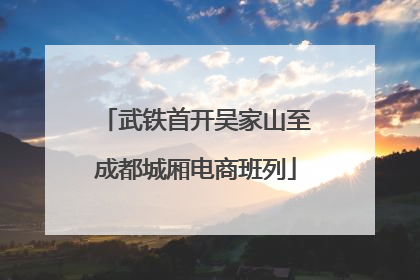武铁首开吴家山至成都城厢电商班列