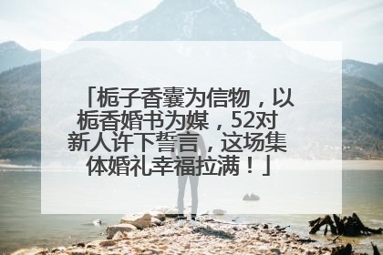 栀子香囊为信物，以栀香婚书为媒，52对新人许下誓言，这场集体婚礼幸福拉满！