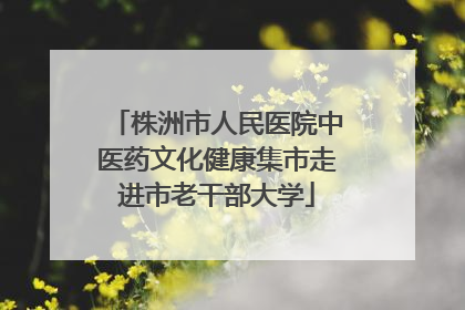 株洲市人民医院中医药文化健康集市走进市老干部大学