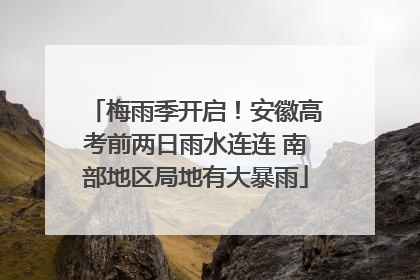 梅雨季开启！安徽高考前两日雨水连连 南部地区局地有大暴雨