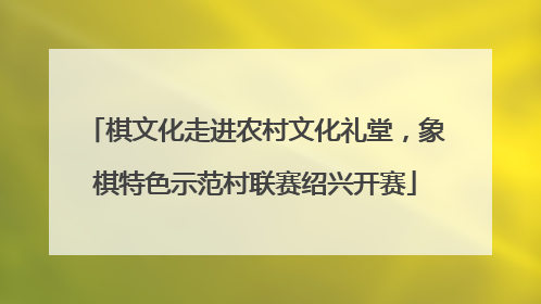 棋文化走进农村文化礼堂，象棋特色示范村联赛绍兴开赛