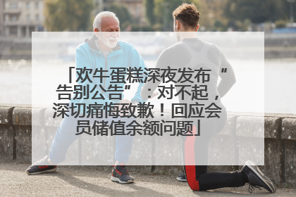 欢牛蛋糕深夜发布“告别公告”：对不起，深切痛悔致歉！回应会员储值余额问题