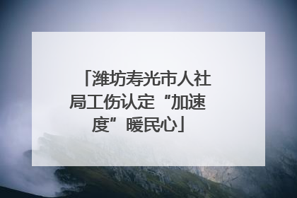 潍坊寿光市人社局工伤认定“加速度”暖民心
