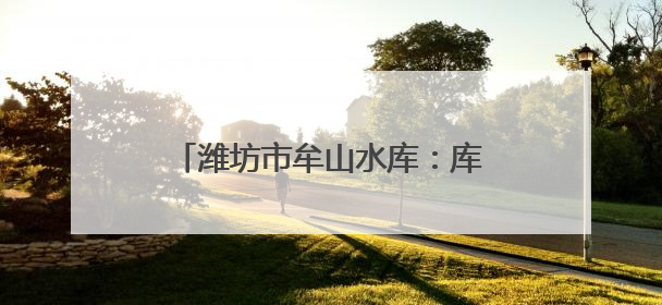 潍坊市牟山水库：库库联合调水枢纽 助力潍坊水资源优化配置