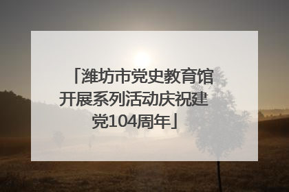 潍坊市党史教育馆开展系列活动庆祝建党104周年