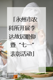 永州市农科所开展李达故居瞻仰暨“七一”表彰活动