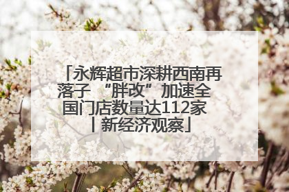 永辉超市深耕西南再落子 “胖改”加速全国门店数量达112家丨新经济观察