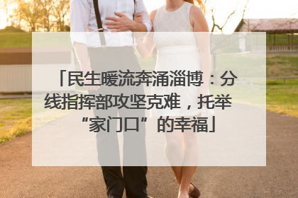 民生暖流奔涌淄博：分线指挥部攻坚克难，托举“家门口”的幸福