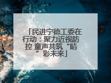 民进宁德工委在行动：聚力近视防控 童声共筑“睛”彩未来