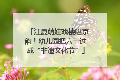 江夏萌娃戏楼唱京韵！幼儿园把六一过成“非遗文化节”