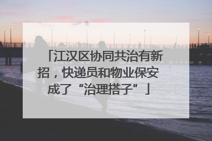 江汉区协同共治有新招，快递员和物业保安成了“治理搭子”