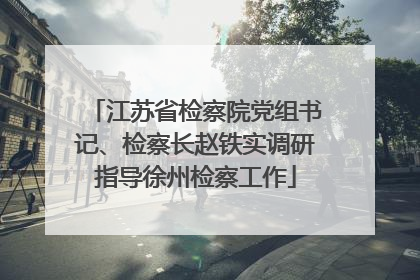 江苏省检察院党组书记、检察长赵铁实调研指导徐州检察工作