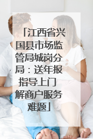 江西省兴国县市场监管局城岗分局：送年报指导上门 解商户服务难题