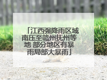 江西强降雨区域南压至赣州抚州等地 部分地区有暴雨局部大暴雨