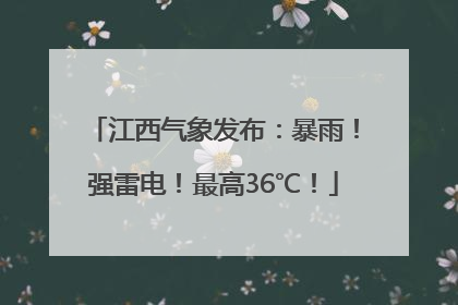 江西气象发布：暴雨！强雷电！最高36℃！