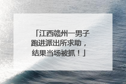 江西赣州一男子跑进派出所求助，结果当场被抓！