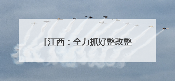 江西：全力抓好整改整治解决群众急难愁盼