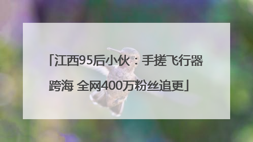 江西95后小伙：手搓飞行器跨海 全网400万粉丝追更