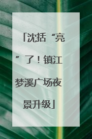 沈括“亮”了！镇江梦溪广场夜景升级