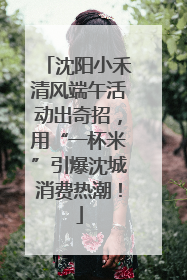 沈阳小禾清风端午活动出奇招，用“一杯米”引爆沈城消费热潮！