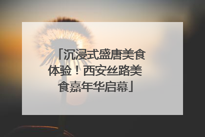 沉浸式盛唐美食体验！西安丝路美食嘉年华启幕