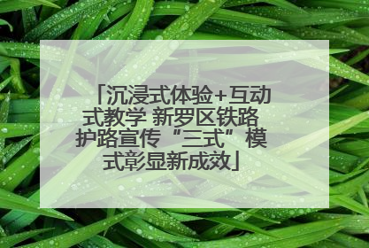 沉浸式体验+互动式教学 新罗区铁路护路宣传“三式”模式彰显新成效