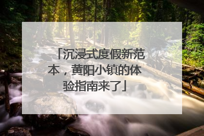 沉浸式度假新范本，黄阳小镇的体验指南来了