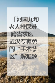 河南九旬老人排尿难跨省求医 武汉专家勇闯“手术禁区”解难题