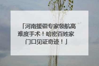 河南援疆专家领航高难度手术！哈密百姓家门口见证奇迹！